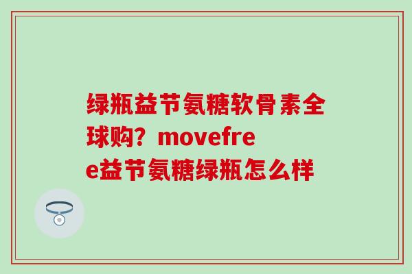 绿瓶益节氨糖软骨素全球购？movefree益节氨糖绿瓶怎么样