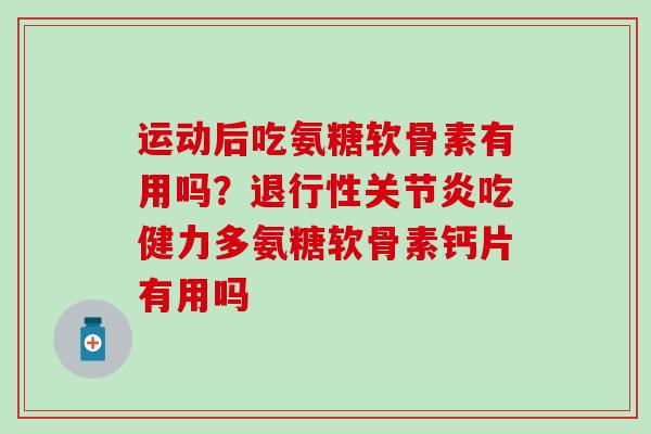 运动后吃氨糖软骨素有用吗？退行性关节炎吃健力多氨糖软骨素钙片有用吗