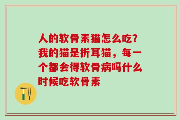 人的软骨素猫怎么吃？我的猫是折耳猫，每一个都会得软骨病吗什么时候吃软骨素