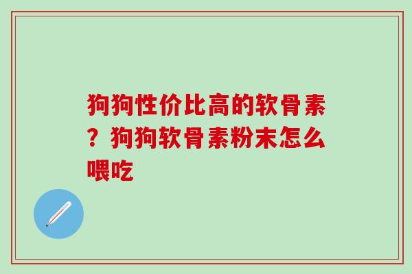 狗狗性价比高的软骨素？狗狗软骨素粉末怎么喂吃