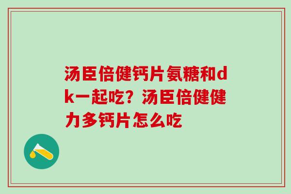 汤臣倍健钙片氨糖和dk一起吃？汤臣倍健健力多钙片怎么吃