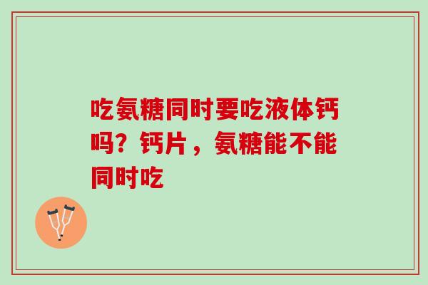吃氨糖同时要吃液体钙吗?钙片,氨糖能不能同时吃 吃氨糖同时要吃液体钙吗?钙片,氨糖能不能同时吃