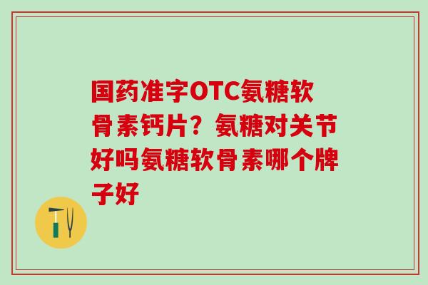 国药准字OTC氨糖软骨素钙片？氨糖对关节好吗氨糖软骨素哪个牌子好