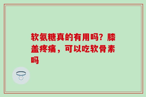 软氨糖真的有用吗？膝盖疼痛，可以吃软骨素吗