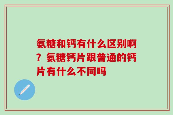 氨糖和钙有什么区别啊？氨糖钙片跟普通的钙片有什么不同吗