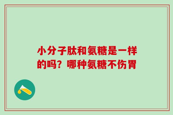 小分子肽和氨糖是一样的吗？哪种氨糖不伤胃