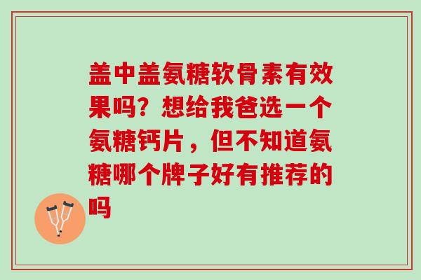盖中盖氨糖软骨素有效果吗？想给我爸选一个氨糖钙片，但不知道氨糖哪个牌子好有推荐的吗