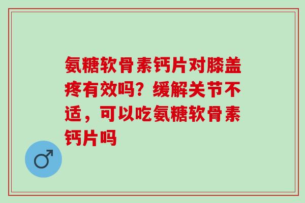 氨糖软骨素钙片对膝盖疼有效吗？缓解关节不适，可以吃氨糖软骨素钙片吗