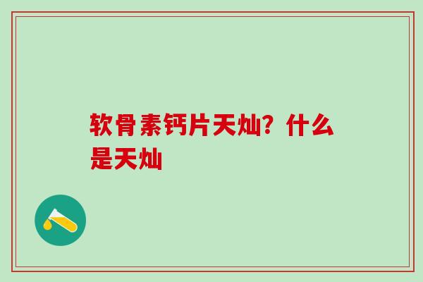 软骨素钙片天灿？什么是天灿