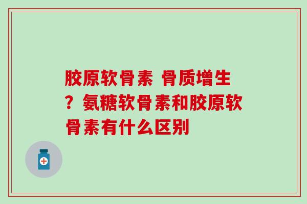 胶原软骨素 骨质增生？氨糖软骨素和胶原软骨素有什么区别
