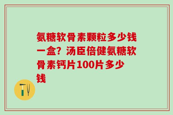 氨糖软骨素颗粒多少钱一盒？汤臣倍健氨糖软骨素钙片100片多少钱