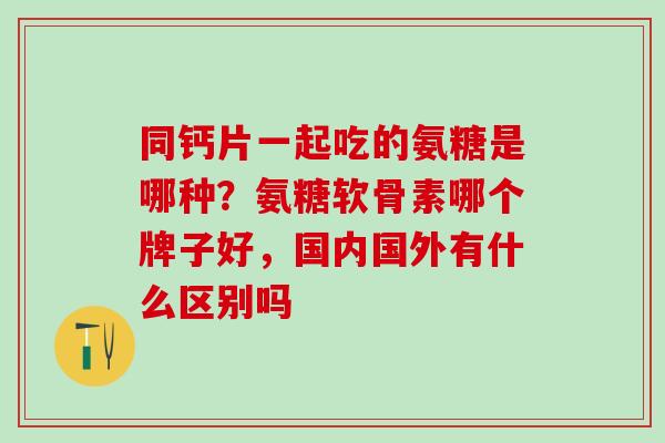 同钙片一起吃的氨糖是哪种？氨糖软骨素哪个牌子好，国内国外有什么区别吗