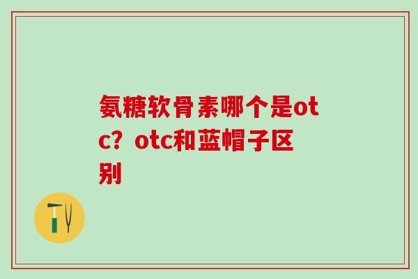 氨糖软骨素哪个是otc？otc和蓝帽子区别