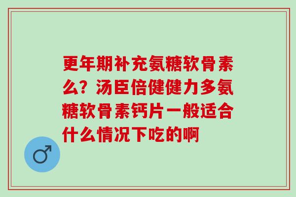 补充氨糖软骨素么?汤臣倍健健力多氨糖软骨素钙片一般适合什么情况下吃的啊 补充氨糖软骨素么?汤臣倍健健力多氨糖软骨素钙片一般适合什么情况下吃的啊