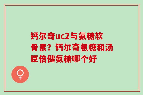 钙尔奇uc2与氨糖软骨素？钙尔奇氨糖和汤臣倍健氨糖哪个好