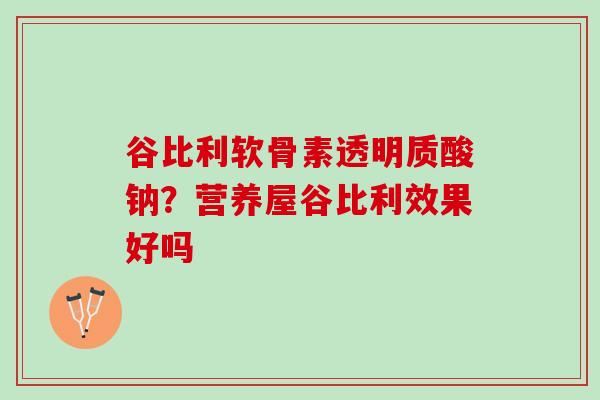 谷比利软骨素透明质酸钠？营养屋谷比利效果好吗