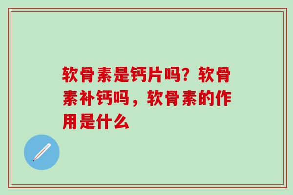 软骨素是钙片吗？软骨素补钙吗，软骨素的作用是什么