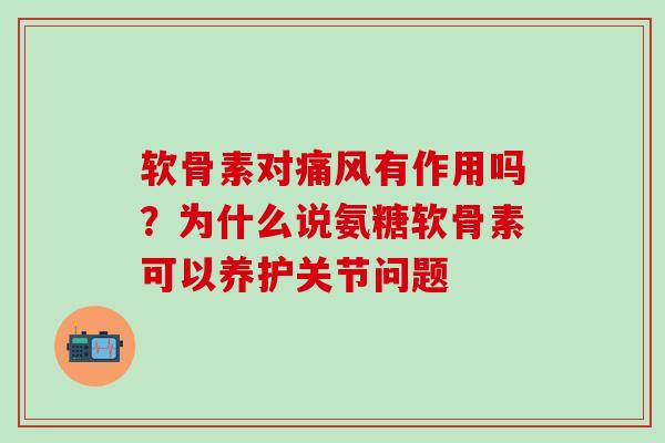软骨素对痛风有作用吗？为什么说氨糖软骨素可以养护关节问题