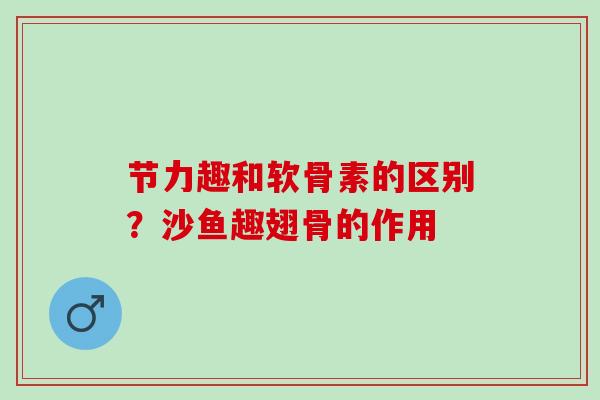 节力趣和软骨素的区别？沙鱼趣翅骨的作用