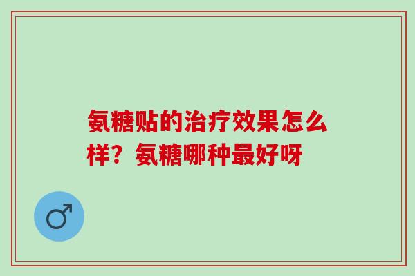 氨糖贴的治疗效果怎么样？氨糖哪种最好呀