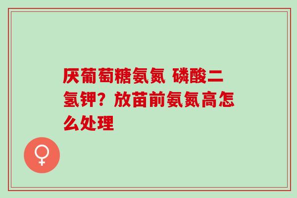 厌葡萄糖氨氮 磷酸二氢钾？放苗前氨氮高怎么处理