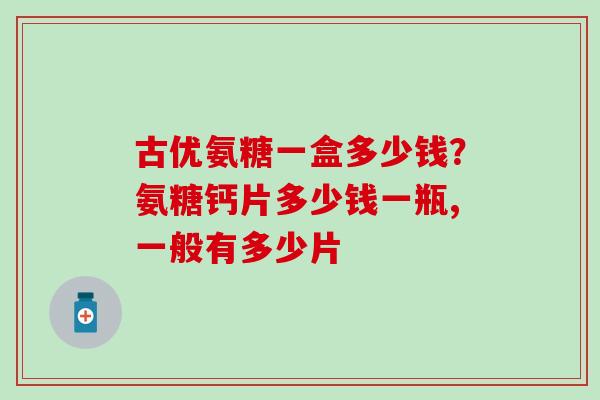 古优氨糖一盒多少钱？氨糖钙片多少钱一瓶,一般有多少片