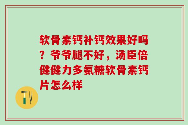 软骨素钙补钙效果好吗？爷爷腿不好，汤臣倍健健力多氨糖软骨素钙片怎么样