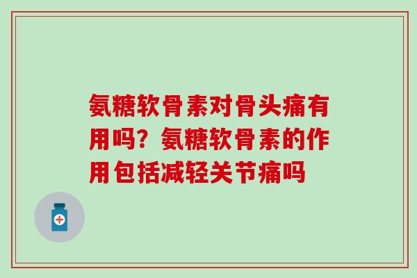 氨糖软骨素对骨头痛有用吗？氨糖软骨素的作用包括减轻关节痛吗