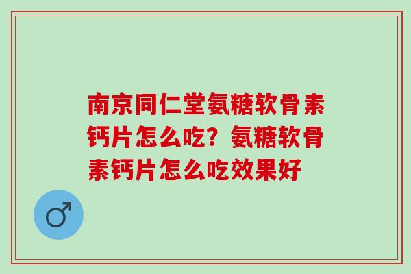 南京同仁堂氨糖软骨素钙片怎么吃？氨糖软骨素钙片怎么吃效果好