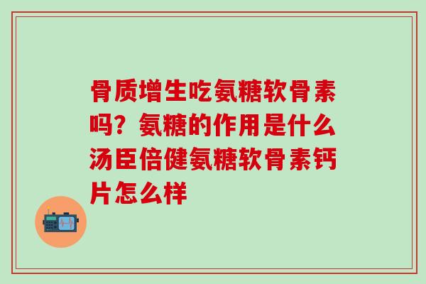 骨质增生吃氨糖软骨素吗？氨糖的作用是什么汤臣倍健氨糖软骨素钙片怎么样