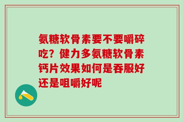 氨糖软骨素要不要嚼碎吃?健力多氨糖软骨素钙片效果如何是吞服好还是咀嚼好呢 氨糖软骨素要不要嚼碎吃?健力多氨糖软骨素钙片效果如何是吞服好还是咀嚼好呢