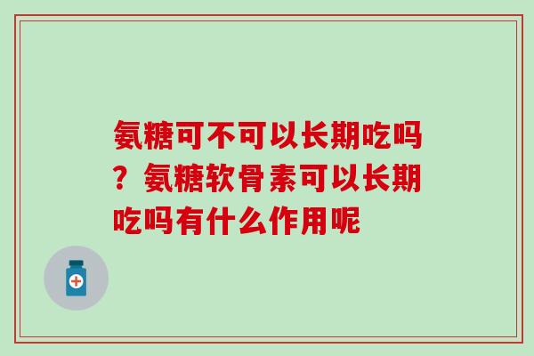 氨糖可不可以长期吃吗？氨糖软骨素可以长期吃吗有什么作用呢