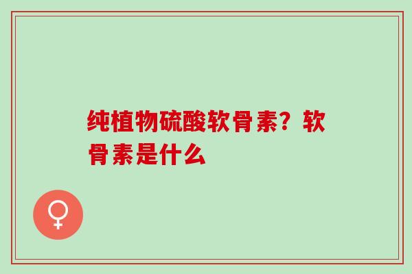 纯植物硫酸软骨素？软骨素是什么