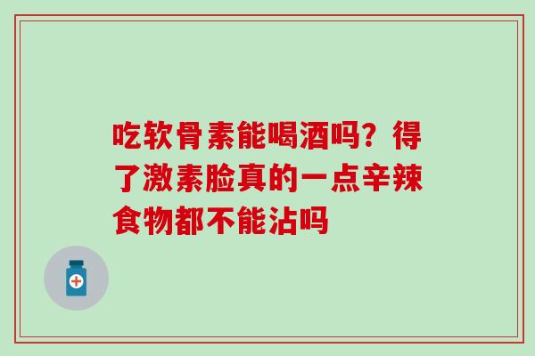 吃软骨素能喝酒吗？得了激素脸真的一点辛辣食物都不能沾吗