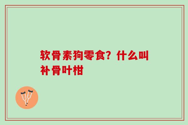 软骨素狗零食？什么叫补骨叶柑