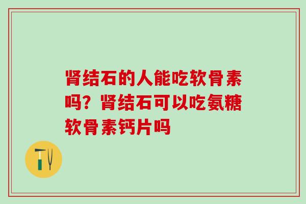 肾结石的人能吃软骨素吗？肾结石可以吃氨糖软骨素钙片吗