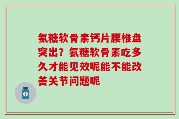 氨糖软骨素钙片腰椎盘突出？氨糖软骨素吃多久才能见效呢能不能改善关节问题呢