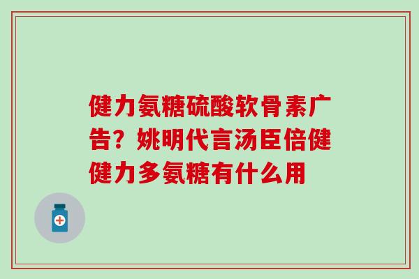 健力氨糖硫酸软骨素广告？姚明代言汤臣倍健健力多氨糖有什么用