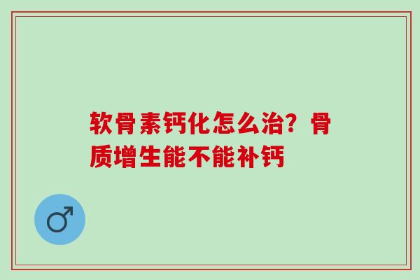 软骨素钙化怎么治？骨质增生能不能补钙