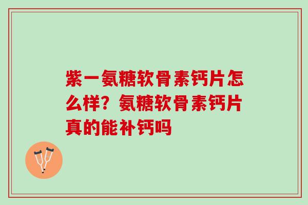 紫一氨糖软骨素钙片怎么样？氨糖软骨素钙片真的能补钙吗
