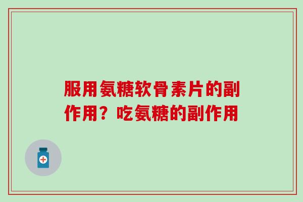 服用氨糖软骨素片的副作用？吃氨糖的副作用