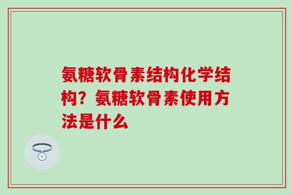 氨糖软骨素结构化学结构？氨糖软骨素使用方法是什么