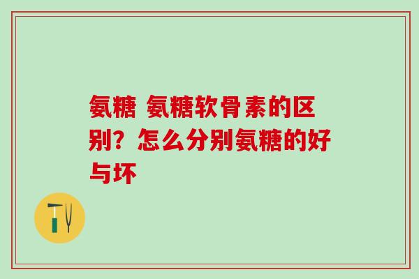 氨糖 氨糖软骨素的区别?怎么分别氨糖的好与坏 氨糖 氨糖软骨素的区别?怎么分别氨糖的好与坏