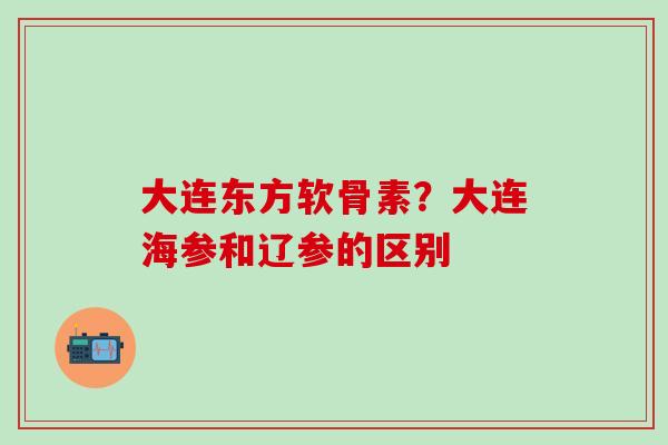 大连东方软骨素？大连海参和辽参的区别