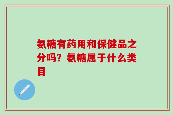 氨糖有药用和保健品之分吗?氨糖属于什么类目 氨糖有药用和保健品之分吗?氨糖属于什么类目