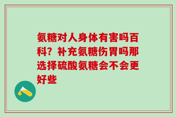 氨糖对人身体有害吗百科？补充氨糖伤胃吗那选择硫酸氨糖会不会更好些