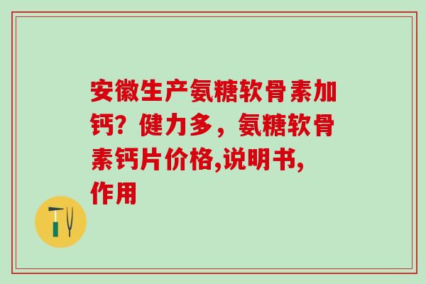 安徽生产氨糖软骨素加钙？健力多，氨糖软骨素钙片价格,说明书,作用