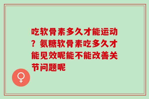 吃软骨素多久才能运动？氨糖软骨素吃多久才能见效呢能不能改善关节问题呢