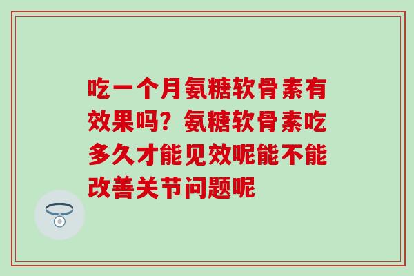 吃一个月氨糖软骨素有效果吗？氨糖软骨素吃多久才能见效呢能不能改善关节问题呢