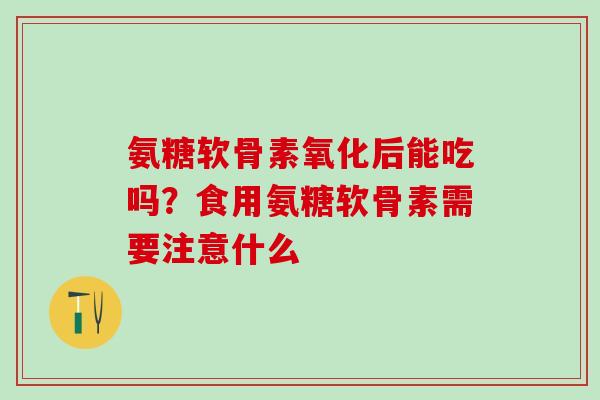 氨糖软骨素氧化后能吃吗？食用氨糖软骨素需要注意什么